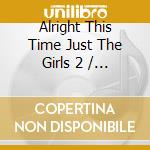 Alright This Time Just The Girls 2 / Various cd musicale di V/A