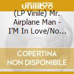 (LP Vinile) Mr. Airplane Man - I'M In Love/No Place To Go (7') vinile