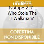 Isotope 217 - Who Stole The I Walkman? cd