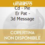 Cd - Pie Er Pat - 3d Message cd musicale di PIE ER PAT