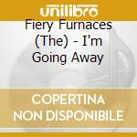 Fiery Furnaces (The) - I'm Going Away cd musicale di FIERY FURNACES
