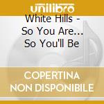 White Hills - So You Are... So You'll Be cd musicale di Hills White