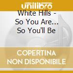 White Hills - So You Are... So You'll Be cd