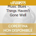 Music Blues - Things Haven't Gone Well cd musicale di Music Blues