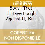 Body (The) - I Have Fought Against It, But I Can'T Any Longer cd