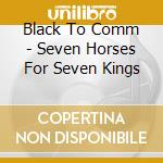 Black To Comm - Seven Horses For Seven Kings cd