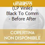 (LP Vinile) Black To Comm - Before After vinile