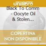 Black To Comm - Oocyte Oil & Stolen Androgens cd musicale
