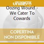 Oozing Wound - We Cater To Cowards cd musicale