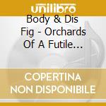 Body & Dis Fig - Orchards Of A Futile Heaven cd