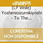 (LP Vinile) Yoshimioizumikiyoshi - To The Forest To Live Atruer Life vinile