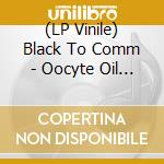 (LP Vinile) Black To Comm - Oocyte Oil & Stolen Androgens vinile