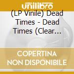 (LP Vinile) Dead Times - Dead Times (Clear Vinyl) vinile