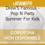 Drew'S Famous - Pop N Party Summer For Kids cd musicale di Drew'S Famous