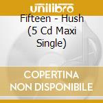 Fifteen - Hush (5 Cd Maxi Single) cd