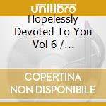 Hopelessly Devoted To You Vol 6 / Various (Cd+Dvd) cd musicale di Various Artists