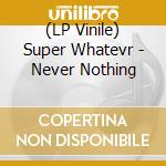 (LP Vinile) Super Whatevr - Never Nothing