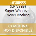 (LP Vinile) Super Whatevr - Never Nothing vinile