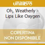 Oh, Weatherly - Lips Like Oxygen cd musicale di Oh, Weatherly