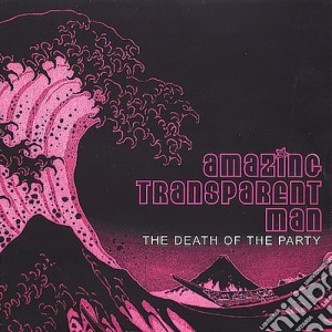 Amazing Transparent Man - The Death Of The Party cd musicale di Amazing Transparent Man