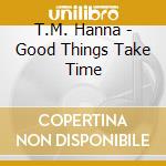 T.M. Hanna - Good Things Take Time cd
