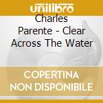 Charles Parente - Clear Across The Water cd