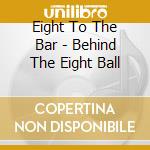 Eight To The Bar - Behind The Eight Ball cd