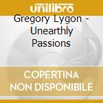 Gregory Lygon - Unearthly Passions cd musicale di Gregory Lygon