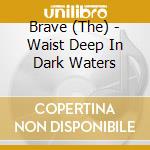 Brave (The) - Waist Deep In Dark Waters cd musicale di Brave