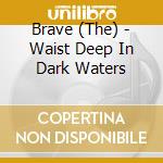 Brave (The) - Waist Deep In Dark Waters cd