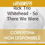 Rick Trio Whitehead - So There We Were
