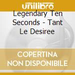Legendary Ten Seconds - Tant Le Desiree cd musicale di Legendary Ten Seconds