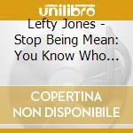 Lefty Jones - Stop Being Mean: You Know Who You Are cd