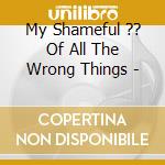 My Shameful ?? Of All The Wrong Things - cd