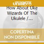 How About Uke Wizards Of The Ukulele / Various - How About Uke Wizards Of The Ukulele / Various cd
