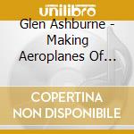 Glen Ashburne - Making Aeroplanes Of Our Bodies cd