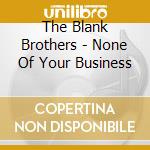 The Blank Brothers - None Of Your Business cd musicale di The Blank Brothers