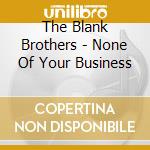 The Blank Brothers - None Of Your Business cd