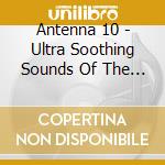 Antenna 10 - Ultra Soothing Sounds Of The Alien Astronauts Arpe cd