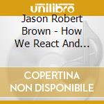 Jason Robert Brown - How We React And How We Recover cd musicale di Jason Robert Brown