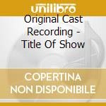 Original Cast Recording - Title Of Show cd musicale di Original Cast Recording