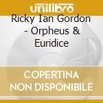 Ricky Ian Gordon - Orpheus & Euridice cd musicale di Ricky Ian Gordon