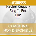 Rachel Keagy - Sing It For Him cd musicale di Rachel Keagy