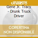 Gene Jr. Tracy - Drunk Truck Driver cd musicale di Gene Jr. Tracy