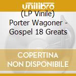 (LP Vinile) Porter Wagoner - Gospel 18 Greats lp vinile di Porter Wagoner