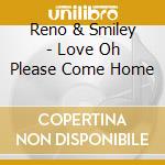 Reno & Smiley - Love Oh Please Come Home cd