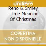 Reno & Smiley - True Meaning Of Christmas cd