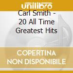 Carl Smith - 20 All Time Greatest Hits cd musicale di Carl Smith