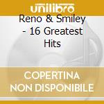 Reno & Smiley - 16 Greatest Hits cd musicale di Reno & Smiley