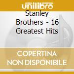 Stanley Brothers - 16 Greatest Hits cd musicale di Stanley Brothers